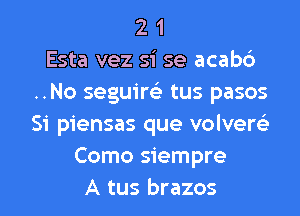 2 1
Esta vez si se acab6
..No seguim tus pasos
Si piensas que volverc'e
Como siempre

A tus brazos l