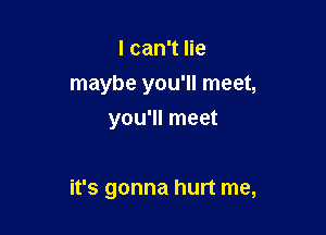 I can't lie
maybe you'll meet,
you'll meet

it's gonna hurt me,