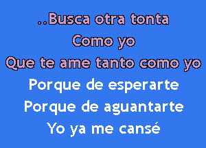 ..Busca otra tonta
Como yo
Que te ame tanto como yo
Porque de esperarte
Porque de aguantarte
Yo ya me canse'z