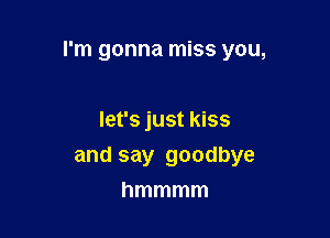 I'm gonna miss you,

let's just kiss

and say goodbye
hmmmm