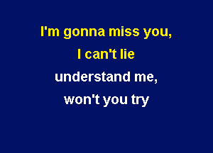 I'm gonna miss you,

I can't lie
understand me,
won't you try