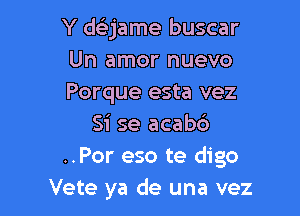 Y daame buscar
Un amor nuevo
Porque esta vez

51' se acabc')
..Por eso te digo
Vete ya de una vez