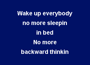 Wake up everybody

no more sleepin
in bed
No more
backward thinkin