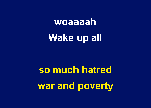woaaaah
Wake up all

so much hatred
war and poverty