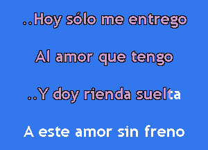 ..Hoy sdlo me entrego

Al amor que tengo

..Y doy rienda suelta

A este amor sin freno