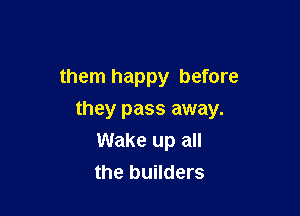 them happy before

they pass away.
Wake up all
the builders