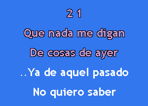 2 1
Que nada me digan

De cosas de ayer

..Ya de aquel pasado

No quiero saber