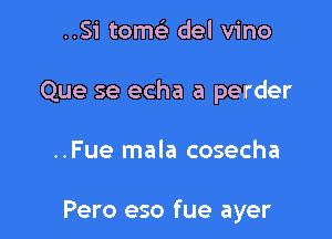 ..Si tomc del vino
Que se echa a perder

..Fue mala cosecha

Pero eso fue ayer