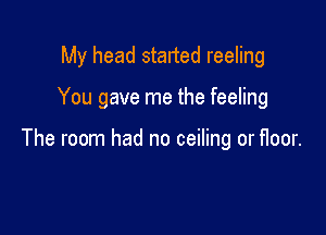 My head started reeling

You gave me the feeling

The room had no ceiling or floor.
