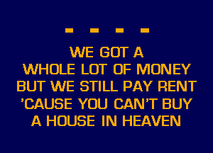 WE GOT A
WHOLE LOT OF MONEY
BUT WE STILL PAY RENT
'CAUSE YOU CAN'T BUY
A HOUSE IN HEAVEN