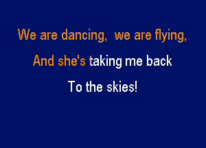 We are dancing, we are flying,

And she's taking me back

To the skies!