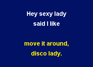 Hey sexy lady
said I like

move it around,

disco lady.