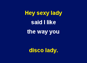 Hey sexy lady
said I like

the way you

disco lady.