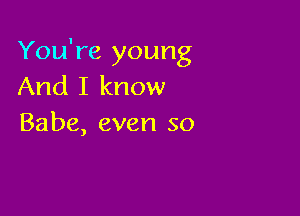 You're young
And I know

Babe, even so