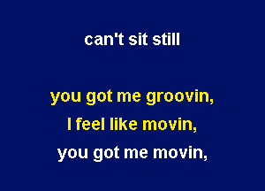 can't sit still

you got me groovin,

I feel like movin,
you got me movin,