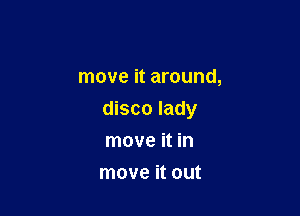 move it around,

disco lady

move it in
move it out