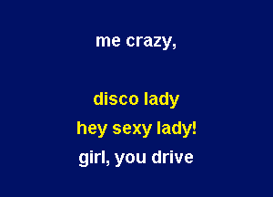 me crazy,

disco lady

hey sexy lady!

girl, you drive