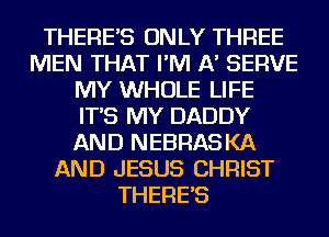 THERE'S ONLY THREE
MEN THAT I'M A' SERVE
MY WHOLE LIFE
IT'S MY DADDY
AND NEBRASKA
AND JESUS CHRIST
THERE'S