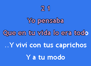 21

Yo pensaba

Que en tu Vida lo era todo
..Y Vivi con tus caprichos

Y a tu modo