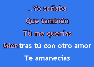 ..Yo soflaba

Que tambie'n

TL'I me querias

Mientras tL'I con otro amor

Te amanecias