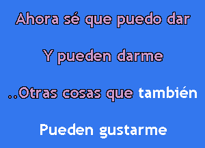 Ahora s62 que puedo dar
Y pueden darme
..0tras cosas que tambie'zn

Pueden gustarme