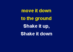 move it down
to the ground

Shake it up,
Shake it down