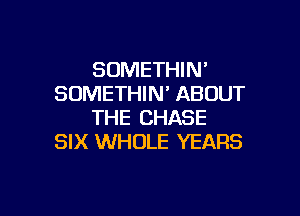 SOMETHIN'
SOMETHIN' ABOUT

THE CHASE
SIX WHOLE YEARS