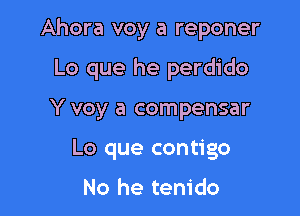 Ahora voy a reponer

Lo que he perdido

Y voy a compensar
Lo que contigo

No he tenido