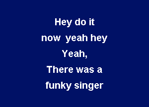 Hey do it

now yeah hey

Yeah,
There was a
funky singer