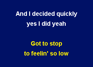 And I decided quickly
yes I did yeah

Got to stop

to feelin' so low