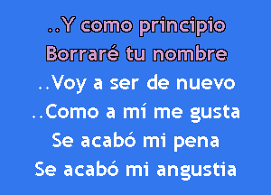 ..Y como principio
Borrare) tu nombre
..Voy a ser de nuevo
..Como a mi me gusta
Se acabd mi pena

Se acab6 mi angustia l