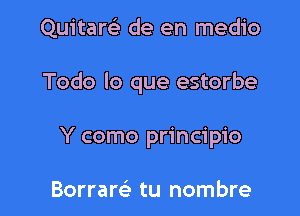 Quitarel- de en medio

Todo lo que estorbe

Y como principio

Borrarc'e tu nombre