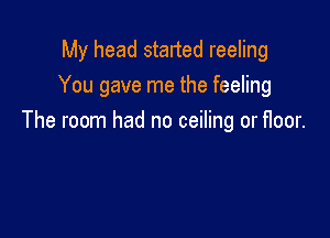 My head started reeling
You gave me the feeling

The room had no ceiling or floor.