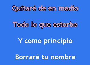 Quitarel- de en medio

Todo lo que estorbe

Y como principio

Borrarc'e tu nombre