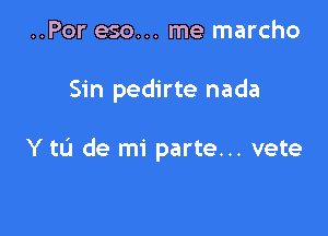 ..Por eso... me marcho

Sin pedirte nada

Y to de mi parte... vete