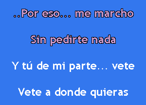 ..Por eso... me marcho

Sin pedirte nada

Y to de mi parte... vete

Vete a donde quieras