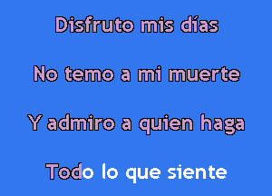 Disfruto mis dias
No tame a mi muerte

Y admire a quien haga

Todo lo que siente l