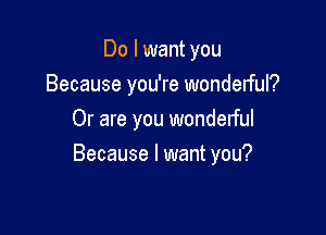 Do I want you
Because you're wondelful?
Or are you wonderful

Because I want you?