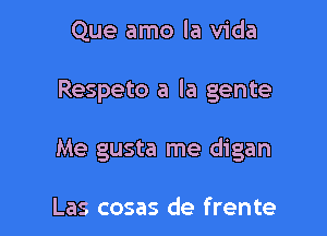 Que amo la Vida

Respeto a la gente

Me gusta me digan

Las cosas de frente