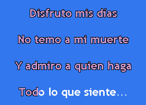 Disfruto mis dias

No tame a mi muerte

Y admiro a quien haga

Todo lo que siente...