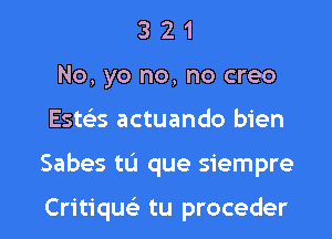 3 2 1
No, yo no, no creo
Esteas actuando bien

Sabes tL'J que siempre

Critiqw tu proceder l