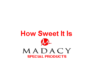 How Sweet It Is
(3-,

MADACY

SPECIAL PRODUCTS