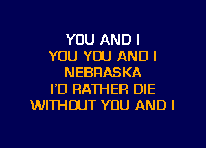 YOU AND I
YOU YOU AND I
NEBRASKA

I'D RATHER DIE
WITHOUT YOU AND I