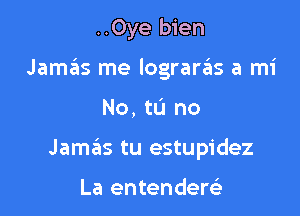 ..Oye bien
Jamas me lograra'is a mi

No, tL'I no

Jamas tu estupidez

La entendereE