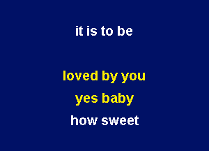 it is to be

loved by you
yes baby

how sweet