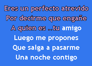 Eres un perfecto atrevido
Por decirme que engarie
A quien es ..tu amigo
Luego me propones
Que salga a pasarme
Una noche contigo