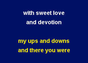 with sweet love
and devotion

my ups and downs

and there you were