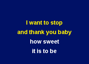 I want to stop

and thank you baby

how sweet
it is to be