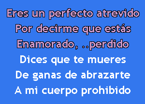 Eres un perfecto atrevido
Por decirme que eSt3S
Enamorado, ..perdido

Dices que te mueres
De ganas de abrazarte
A mi cuerpo prohibido