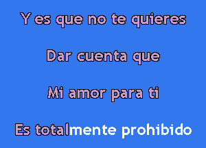 Y es que no te quieres
Dar cuenta que

Mi amor para ti

Es totalmente prohibido